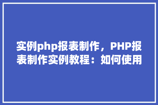 实例php报表制作,PHP报表制作实例教程:如何使用PHP生成表格报表 第1张 实例php报表制作,PHP报表制作实例教程:如何使用PHP生成表格报表 第1张