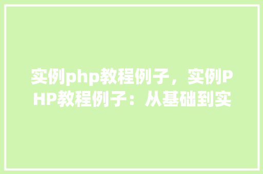实例php教程例子，实例PHP教程例子：从基础到实战