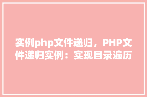 实例php文件递归，PHP文件递归实例：实现目录遍历与文件列表