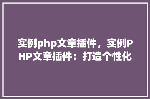 实例php文章插件,实例PHP文章插件:打造个性化内容管理系统