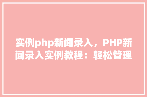 实例php新闻录入,PHP新闻录入实例教程:轻松管理新闻内容