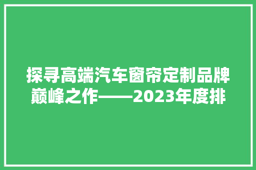 探寻高端汽车窗帘定制品牌巅峰之作——2023年度排行榜揭晓