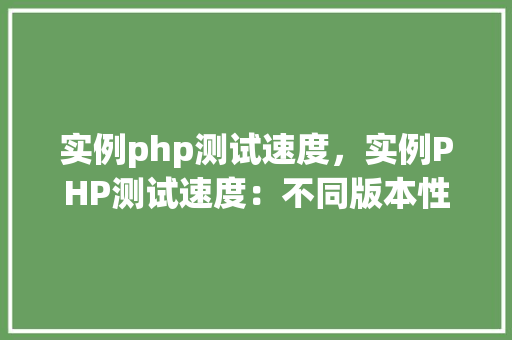 实例php测试速度，实例PHP测试速度：不同版本性能对比分析
