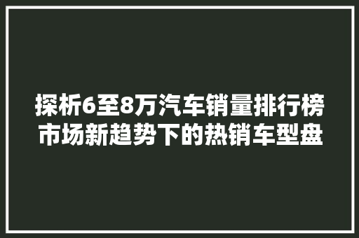 探析6至8万汽车销量排行榜市场新趋势下的热销车型盘点