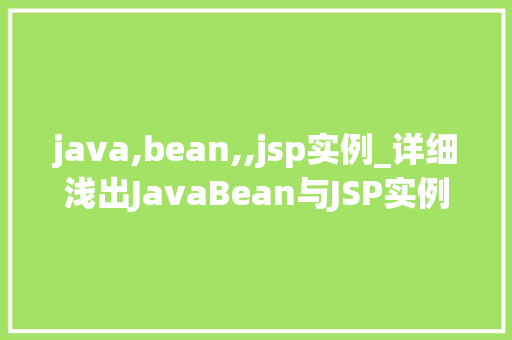 java,bean,,jsp实例_详细浅出JavaBean与JSP实例构建高效Web应用的关键技术 第1张 java,bean,,jsp实例_详细浅出JavaBean与JSP实例构建高效Web应用的关键技术 第1张