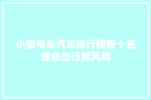 小型电车汽车排行榜前十名绿色出行新风尚  第1张