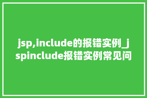 jsp,include的报错实例_jspinclude报错实例常见问题及解决方法