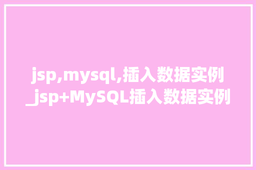jsp,mysql,插入数据实例_jsp+MySQL插入数据实例详解实战攻略与方法分享