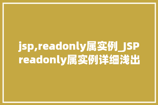 jsp,readonly属实例_JSPreadonly属实例详细浅出,让你轻松掌握 第1张 jsp,readonly属实例_JSPreadonly属实例详细浅出,让你轻松掌握 第1张