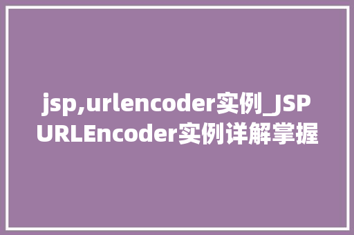 jsp,urlencoder实例_JSPURLEncoder实例详解掌握URL编码的奥秘