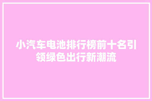 小汽车电池排行榜前十名引领绿色出行新潮流