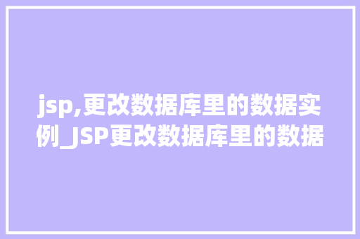 jsp,更改数据库里的数据实例_JSP更改数据库里的数据实例实战与方法分享 第1张 jsp,更改数据库里的数据实例_JSP更改数据库里的数据实例实战与方法分享 第1张