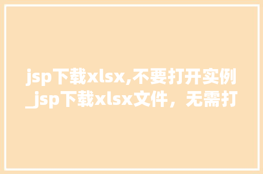 jsp下载xlsx,不要打开实例_jsp下载xlsx文件,无需打开实例轻松实现文件下载与预览