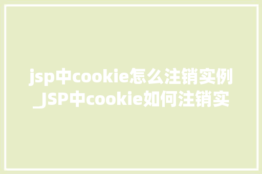 jsp中cookie怎么注销实例_JSP中cookie如何注销实例操作指南与实例分析 第1张 jsp中cookie怎么注销实例_JSP中cookie如何注销实例操作指南与实例分析 第1张