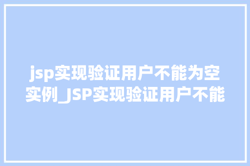 jsp实现验证用户不能为空实例_JSP实现验证用户不能为空实例实战与方法分享 第1张 jsp实现验证用户不能为空实例_JSP实现验证用户不能为空实例实战与方法分享 第1张