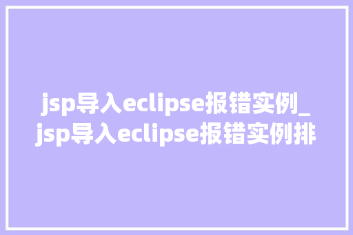 jsp导入eclipse报错实例_jsp导入eclipse报错实例排查与解决全攻略