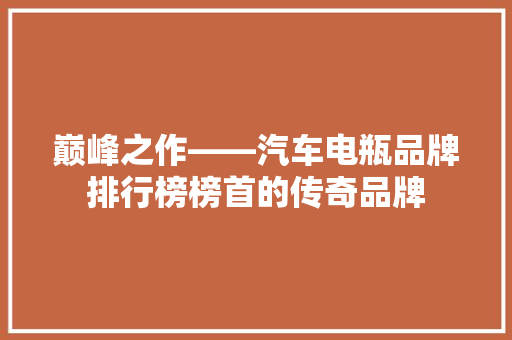 巅峰之作——汽车电瓶品牌排行榜榜首的传奇品牌