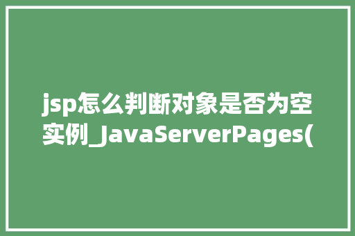 jsp怎么判断对象是否为空实例_JavaServerPages(JSP)中如何判断对象是否为空实例 第1张 jsp怎么判断对象是否为空实例_JavaServerPages(JSP)中如何判断对象是否为空实例 第1张