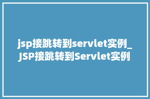 jsp接跳转到servlet实例_JSP接跳转到Servlet实例技术与实战方法 第1张 jsp接跳转到servlet实例_JSP接跳转到Servlet实例技术与实战方法 第1张