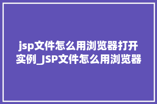 jsp文件怎么用浏览器打开实例_JSP文件怎么用浏览器打开实例详解从入门到精通