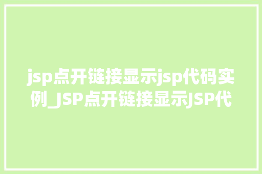 jsp点开链接显示jsp代码实例_JSP点开链接显示JSP代码实例轻松上手，实战演练