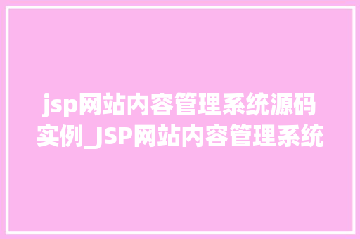 jsp网站内容管理系统源码实例_JSP网站内容管理系统源码实例从入门到方法