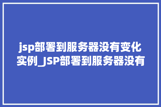 jsp部署到服务器没有变化实例_JSP部署到服务器没有变化实例分析及解决方法
