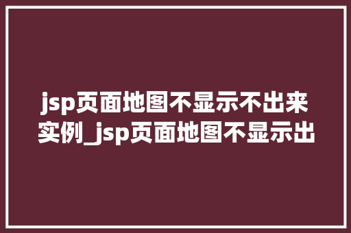jsp页面地图不显示不出来实例_jsp页面地图不显示出来实例原因分析与解决方法全