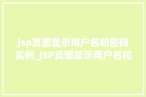 jsp页面显示用户名和密码实例_JSP页面显示用户名和密码实例实战与代码展示