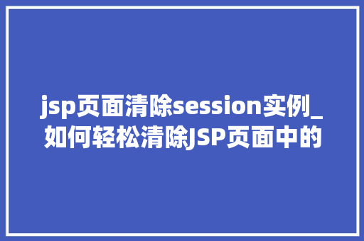 jsp页面清除session实例_如何轻松清除JSP页面中的Session实例适用方法