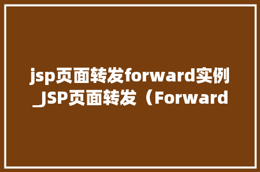 jsp页面转发forward实例_JSP页面转发（Forward）实例详解详细浅出理解请求处理流程