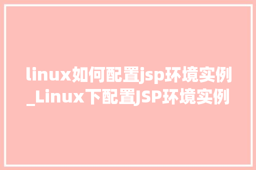 linux如何配置jsp环境实例_Linux下配置JSP环境实例详解从入门到精通 第1张 linux如何配置jsp环境实例_Linux下配置JSP环境实例详解从入门到精通 第1张