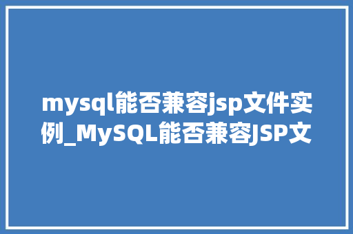 mysql能否兼容jsp文件实例_MySQL能否兼容JSP文件实例详细了解与实战操作