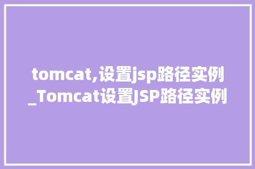 tomcat,设置jsp路径实例_Tomcat设置JSP路径实例轻松入门指南 第1张 tomcat,设置jsp路径实例_Tomcat设置JSP路径实例轻松入门指南 第1张