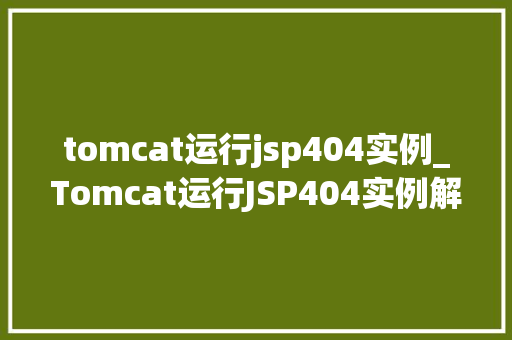 tomcat运行jsp404实例_Tomcat运行JSP404实例解决方法及常见原因分析 第1张 tomcat运行jsp404实例_Tomcat运行JSP404实例解决方法及常见原因分析 第1张