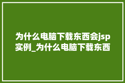 为什么电脑下载东西会jsp实例_为什么电脑下载东西会变成jsp实例下载背后的秘密 第1张 为什么电脑下载东西会jsp实例_为什么电脑下载东西会变成jsp实例下载背后的秘密 第1张