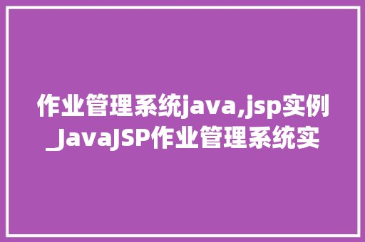 作业管理系统java,jsp实例_JavaJSP作业管理系统实例打造高效学习与办公体验
