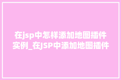 在jsp中怎样添加地图插件实例_在JSP中添加地图插件实例轻松实现地理信息展示 第1张 在jsp中怎样添加地图插件实例_在JSP中添加地图插件实例轻松实现地理信息展示 第1张