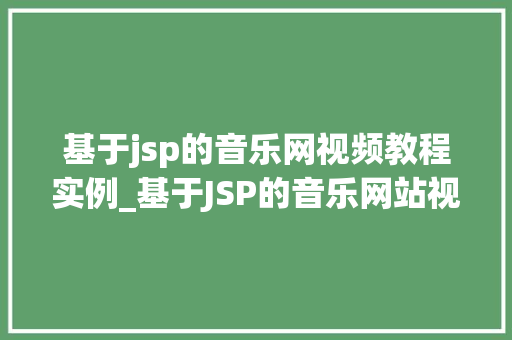 基于jsp的音乐网视频教程实例_基于JSP的音乐网站视频教程实例从入门到精通