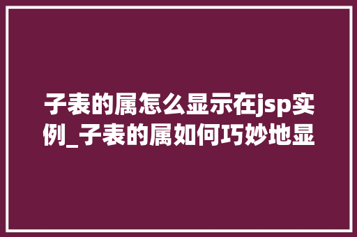 子表的属怎么显示在jsp实例_子表的属如何巧妙地显示在JSP实例中高效数据展示方法
