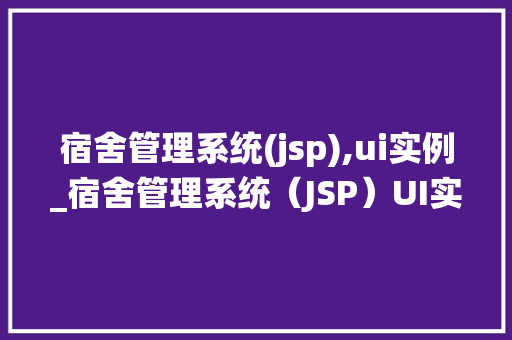 宿舍管理系统(jsp),ui实例_宿舍管理系统（JSP）UI实例打造高效便捷的宿舍管理新体验