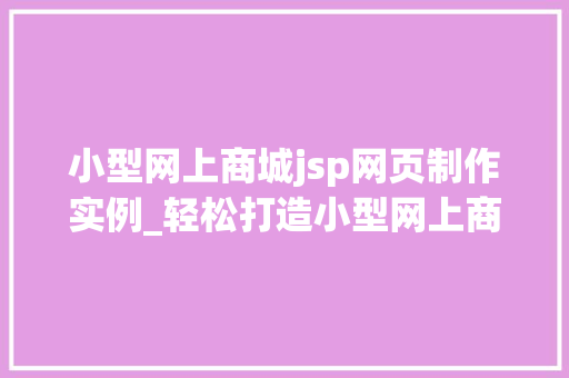 小型网上商城jsp网页制作实例_轻松打造小型网上商城,JSP网页制作实例详解