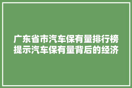 广东省市汽车保有量排行榜提示汽车保有量背后的经济与社会现象  第1张