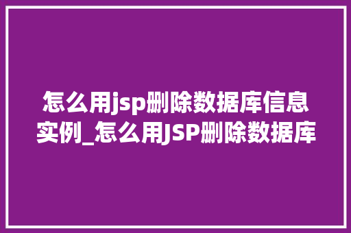 怎么用jsp删除数据库信息实例_怎么用JSP删除数据库信息实例一步步教你轻松操作 第1张 怎么用jsp删除数据库信息实例_怎么用JSP删除数据库信息实例一步步教你轻松操作 第1张