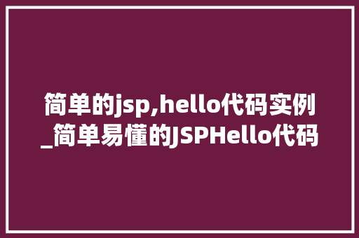 简单的jsp,hello代码实例_简单易懂的JSPHello代码实例,让你轻松入门 第1张 简单的jsp,hello代码实例_简单易懂的JSPHello代码实例,让你轻松入门 第1张