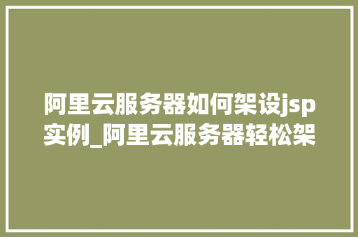 阿里云服务器如何架设jsp实例_阿里云服务器轻松架设JSP实例,让你快速入门 第1张 阿里云服务器如何架设jsp实例_阿里云服务器轻松架设JSP实例,让你快速入门 第1张