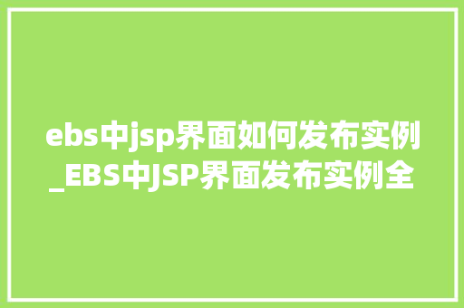 ebs中jsp界面如何发布实例_EBS中JSP界面发布实例全攻略从入门到精通