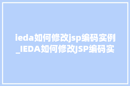 ieda如何修改jsp编码实例_IEDA如何修改JSP编码实例实战攻略与方法分享