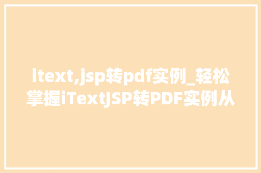 itext,jsp转pdf实例_轻松掌握iTextJSP转PDF实例从入门到精通  第1张