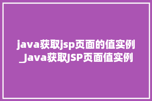 java获取jsp页面的值实例_Java获取JSP页面值实例详解方法与方法大公开 第1张 java获取jsp页面的值实例_Java获取JSP页面值实例详解方法与方法大公开 第1张